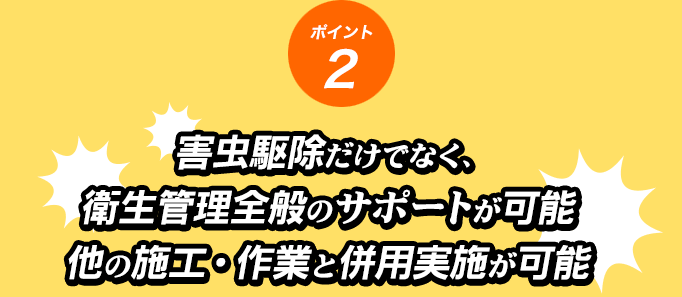 ポイント2 害虫駆除だけでなく、衛生管理全般のサポートが可能 他の施工・作業と併用実施が可能