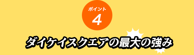 ポイント4 ダイケイスクエアの最大の強み